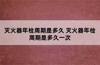 灭火器年检周期是多久 灭火器年检周期是多久一次